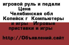  игровой руль и педали › Цена ­ 1 000 - Челябинская обл., Копейск г. Компьютеры и игры » Игровые приставки и игры   